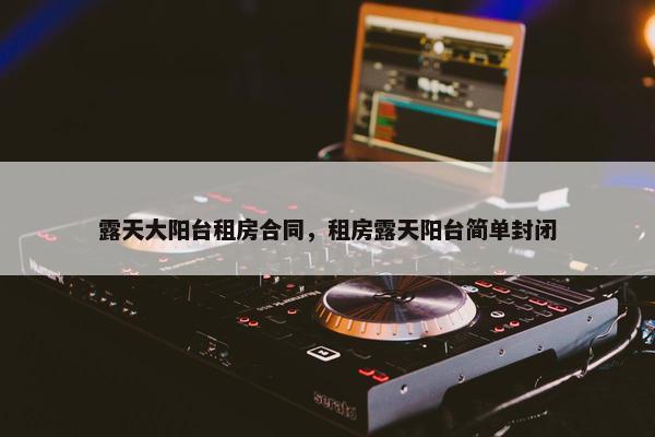 露天大阳台租房合同，租房露天阳台简单封闭