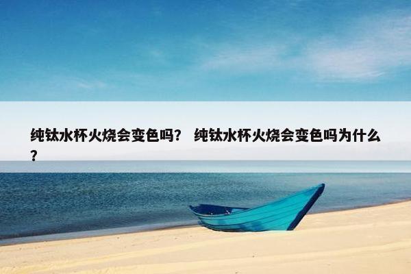 纯钛水杯火烧会变色吗？ 纯钛水杯火烧会变色吗为什么？