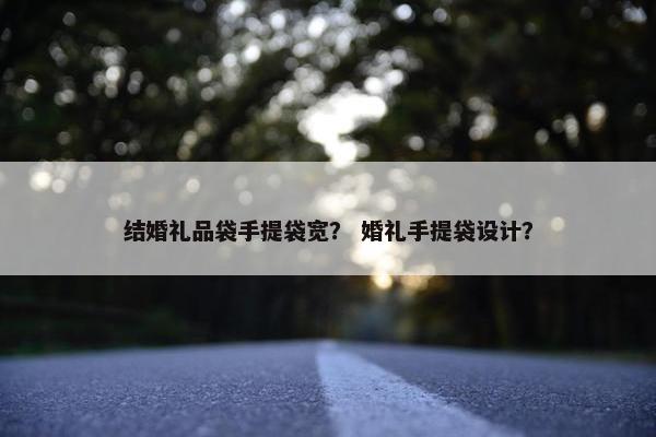 结婚礼品袋手提袋宽？ 婚礼手提袋设计？