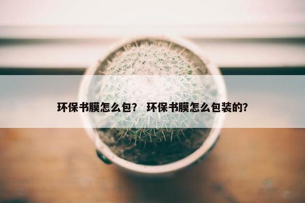 环保书膜怎么包？ 环保书膜怎么包装的？