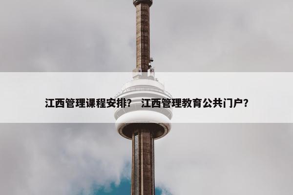 江西管理课程安排？ 江西管理教育公共门户？