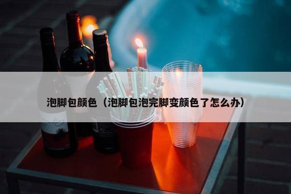 泡脚包颜色（泡脚包泡完脚变颜色了怎么办）