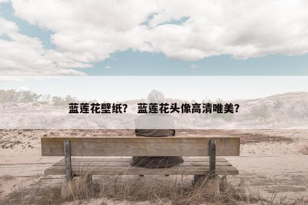 蓝莲花壁纸？ 蓝莲花头像高清唯美？