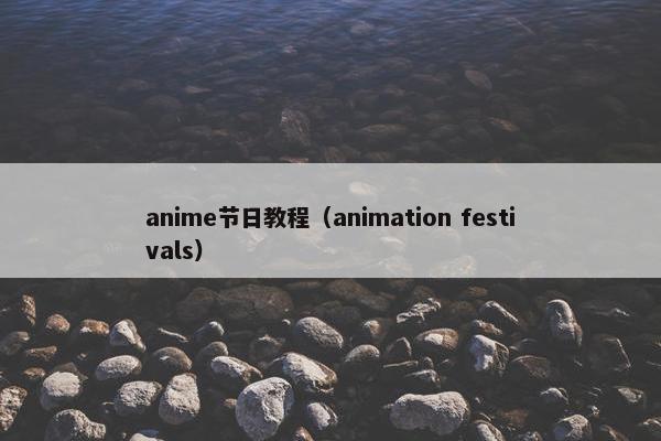 anime节日教程（animation festivals）