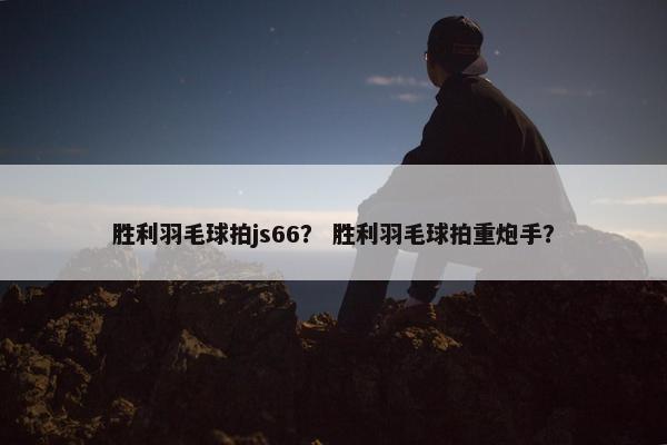 胜利羽毛球拍js66？ 胜利羽毛球拍重炮手？
