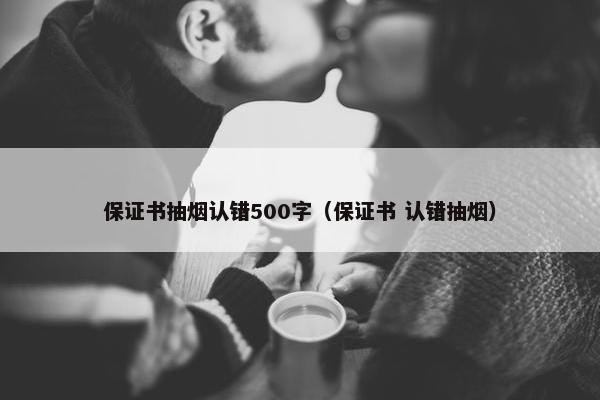 保证书抽烟认错500字（保证书 认错抽烟）