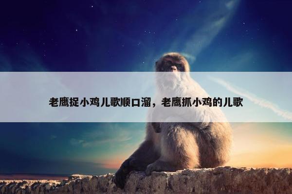 老鹰捉小鸡儿歌顺口溜，老鹰抓小鸡的儿歌