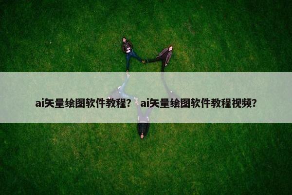 ai矢量绘图软件教程？ ai矢量绘图软件教程视频？