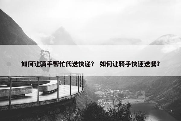 如何让骑手帮忙代送快递？ 如何让骑手快速送餐？