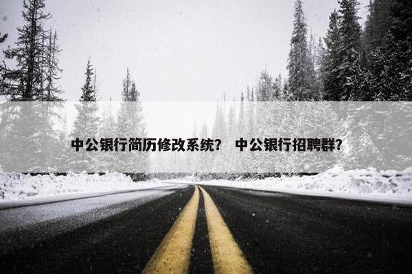 中公银行简历修改系统? 中公银行招聘群? 中公银行简历修改系统? 中公银行招聘群?