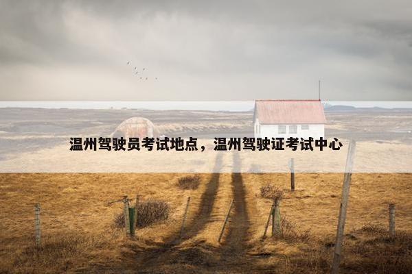 温州驾驶员考试地点，温州驾驶证考试中心