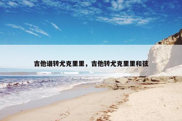 吉他谱转尤克里里,吉他转尤克里里和弦 吉他谱转尤克里里,吉他转尤克里里和弦