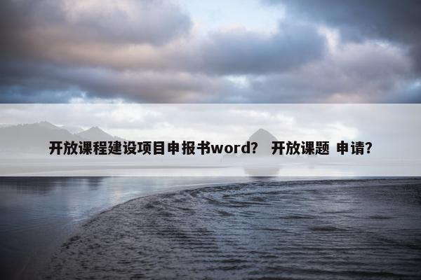 开放课程建设项目申报书word？ 开放课题 申请？