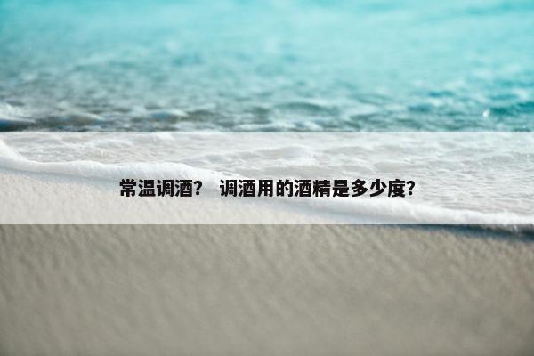 常温调酒？ 调酒用的酒精是多少度？