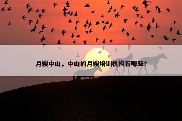 月嫂中山,中山的月嫂培训机构有哪些? 月嫂中山,中山的月嫂培训机构有哪些?