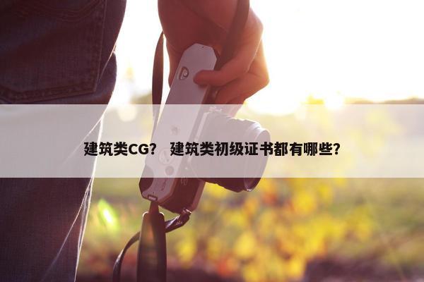 建筑类CG？ 建筑类初级证书都有哪些？