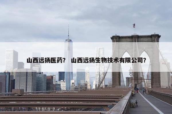 山西远扬医药？ 山西远扬生物技术有限公司？