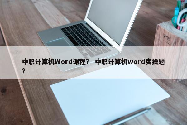 中职计算机Word课程？ 中职计算机word实操题？