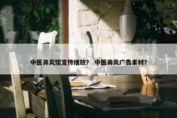 中医鼻炎馆宣传播放？ 中医鼻炎广告素材？
