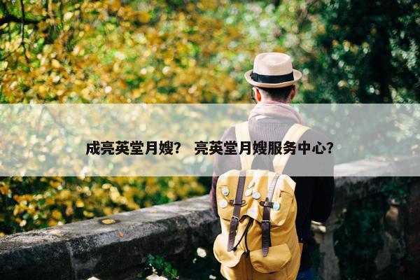 成亮英堂月嫂? 亮英堂月嫂服务中心? 成亮英堂月嫂? 亮英堂月嫂服务中心?