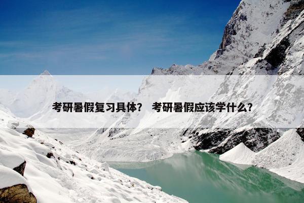 考研暑假复习具体? 考研暑假应该学什么? 考研暑假复习具体? 考研暑假应该学什么?