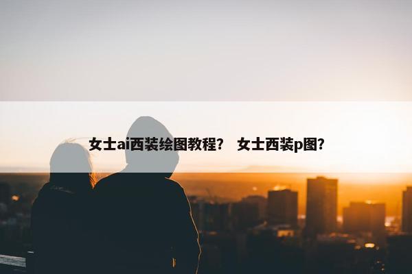 女士ai西装绘图教程? 女士西装p图? 女士ai西装绘图教程? 女士西装p图?