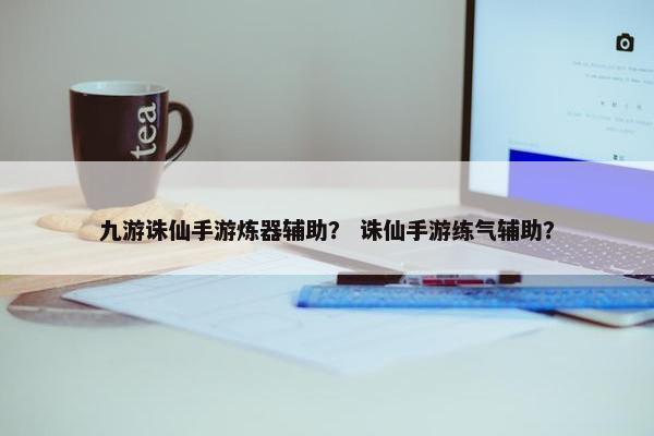 九游诛仙手游炼器辅助? 诛仙手游练气辅助? 九游诛仙手游炼器辅助? 诛仙手游练气辅助?