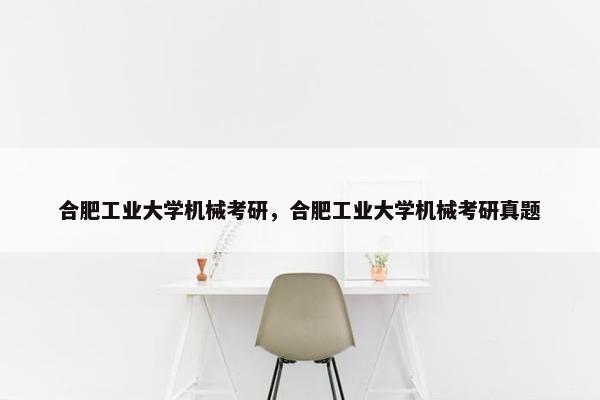 合肥工业大学机械考研,合肥工业大学机械考研真题 合肥工业大学机械考研,合肥工业大学机械考研真题