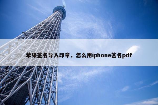 苹果签名导入印章，怎么用iphone签名pdf