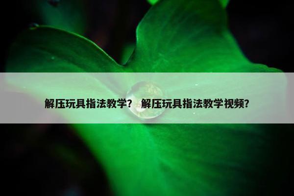 解压玩具指法教学？ 解压玩具指法教学视频？