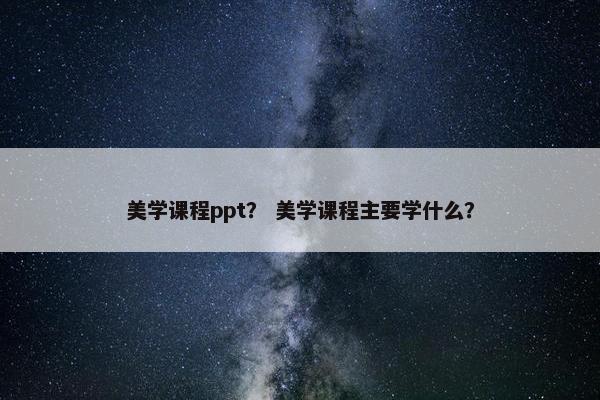 美学课程ppt？ 美学课程主要学什么？
