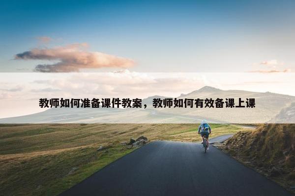 教师如何准备课件教案,教师如何有效备课上课 教师如何准备课件教案,教师如何有效备课上课