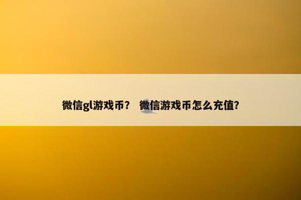 微信gl游戏币? 微信游戏币怎么充值? 微信gl游戏币? 微信游戏币怎么充值?