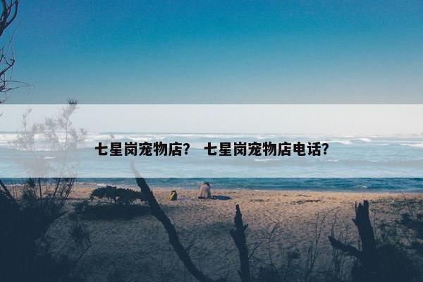 七星岗宠物店? 七星岗宠物店电话? 七星岗宠物店? 七星岗宠物店电话?