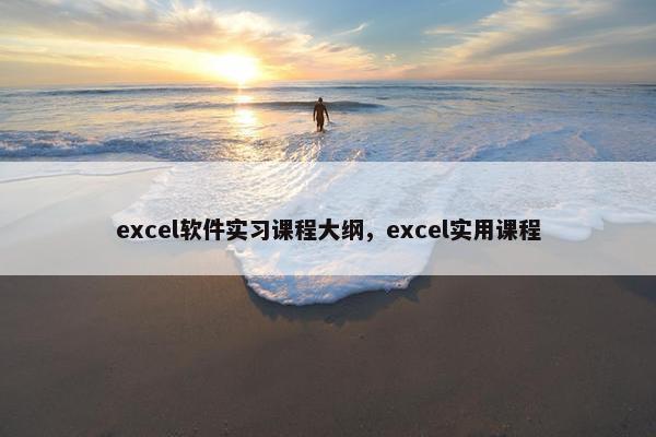 excel软件实习课程大纲,excel实用课程 excel软件实习课程大纲,excel实用课程