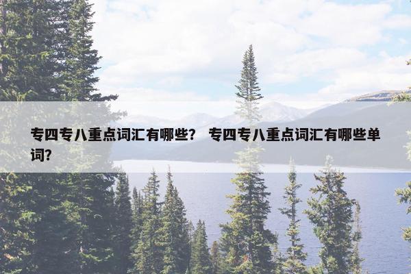 专四专八重点词汇有哪些？ 专四专八重点词汇有哪些单词？