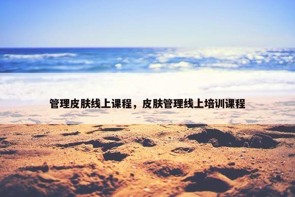 管理皮肤线上课程，皮肤管理线上培训课程