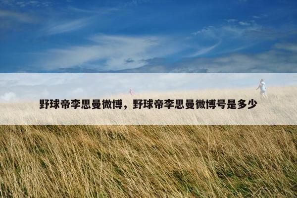 野球帝李思曼微博，野球帝李思曼微博号是多少