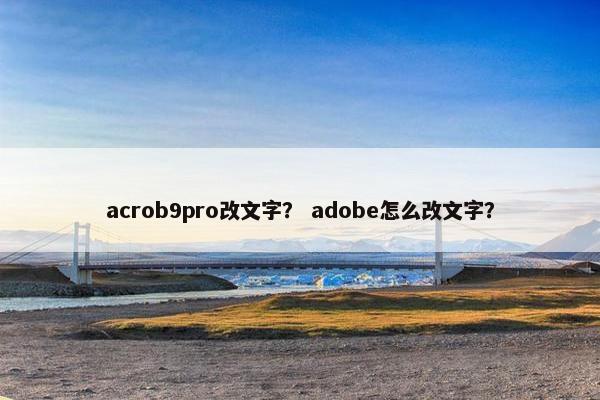 acrob9pro改文字? adobe怎么改文字? acrob9pro改文字? adobe怎么改文字?