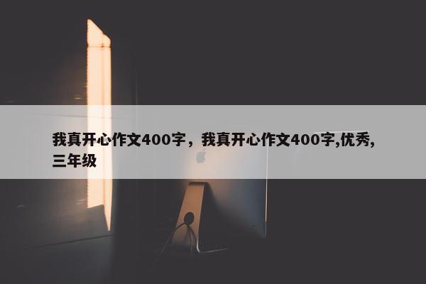 我真开心作文400字,我真开心作文400字,优秀,三年级 我真开心作文400字,我真开心作文400字,优秀,三年级