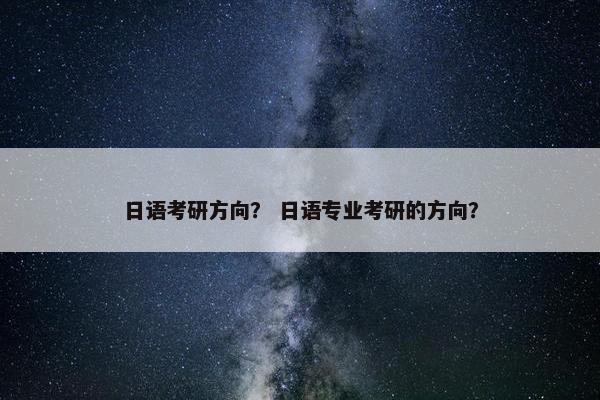日语考研方向? 日语专业考研的方向? 日语考研方向? 日语专业考研的方向?