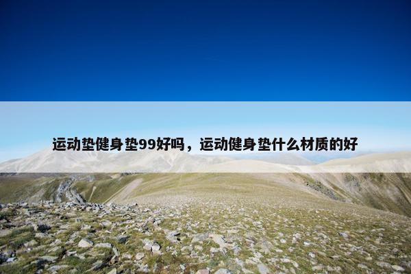 运动垫健身垫99好吗,运动健身垫什么材质的好 运动垫健身垫99好吗,运动健身垫什么材质的好