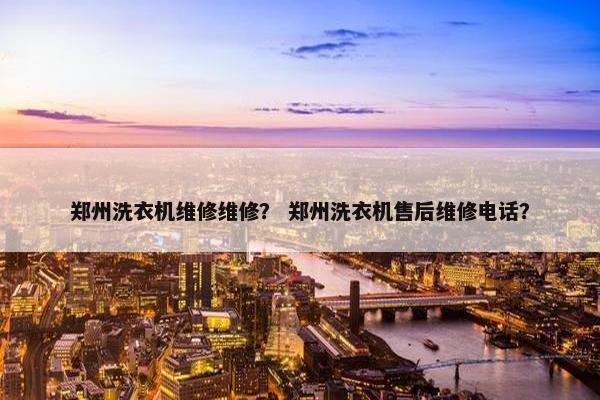 郑州洗衣机维修维修？ 郑州洗衣机售后维修电话？