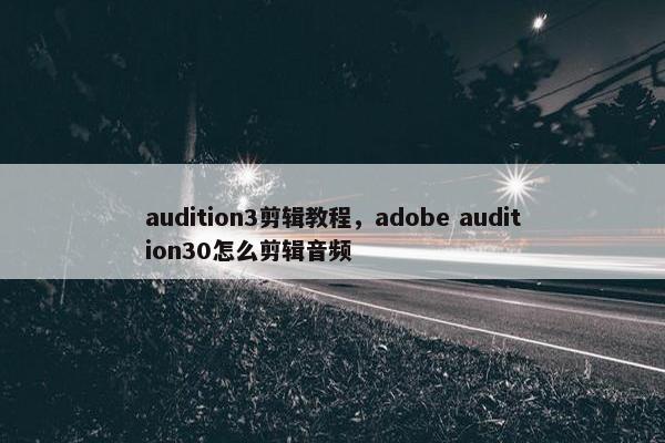 audition3剪辑教程，adobe audition30怎么剪辑音频