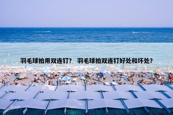 羽毛球拍用双连钉？ 羽毛球拍双连钉好处和坏处？