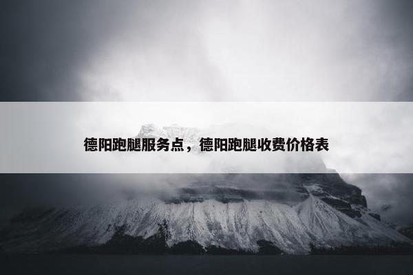 德阳跑腿服务点，德阳跑腿收费价格表