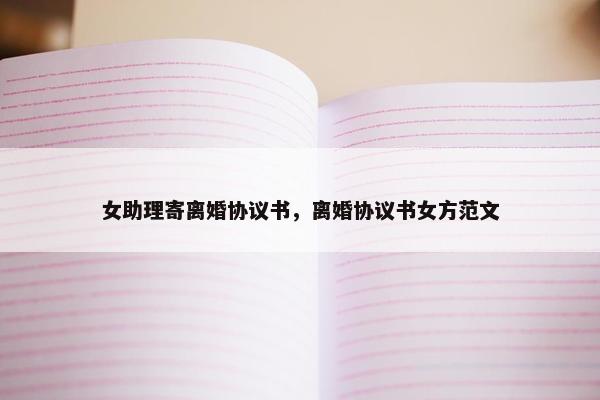 女助理寄离婚协议书,离婚协议书女方范文 女助理寄离婚协议书,离婚协议书女方范文