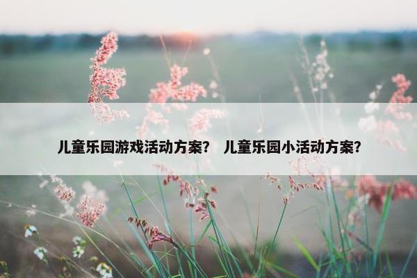 儿童乐园游戏活动方案？ 儿童乐园小活动方案？