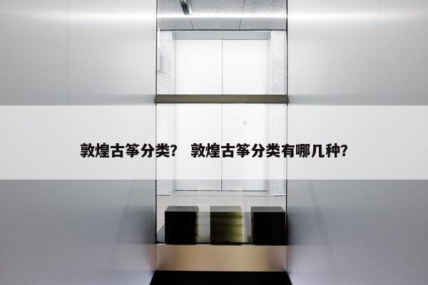 敦煌古筝分类？ 敦煌古筝分类有哪几种？