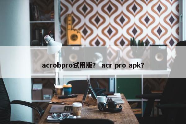 acrobpro试用版？ acr pro apk？